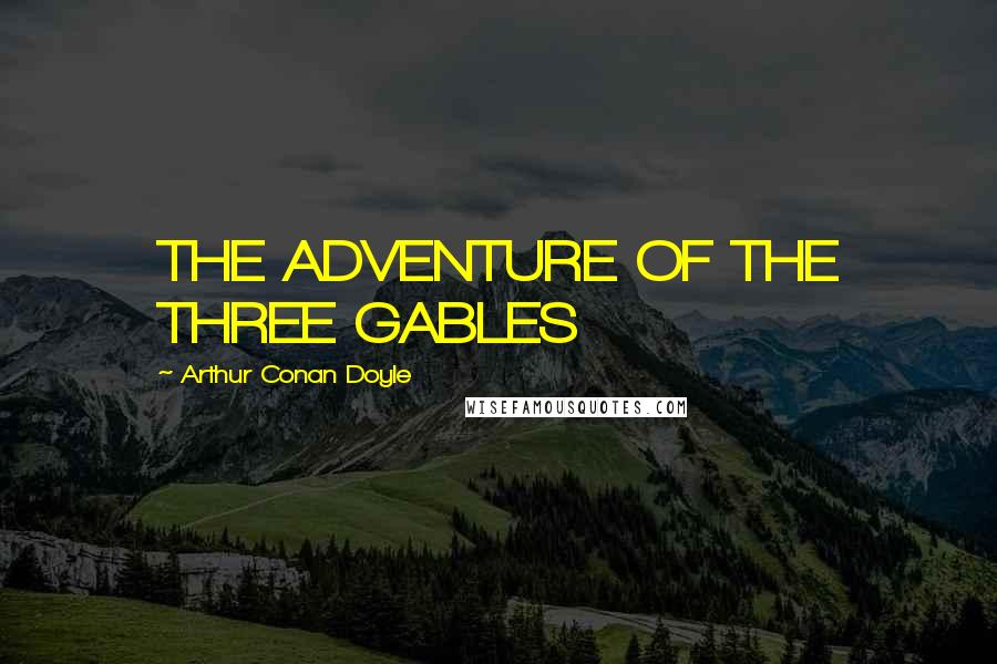 Arthur Conan Doyle Quotes: THE ADVENTURE OF THE THREE GABLES