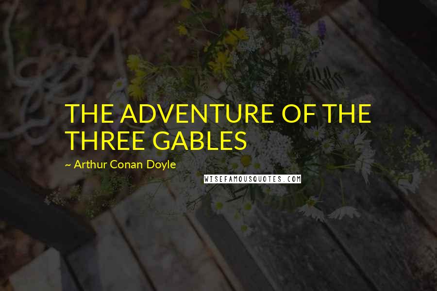 Arthur Conan Doyle Quotes: THE ADVENTURE OF THE THREE GABLES