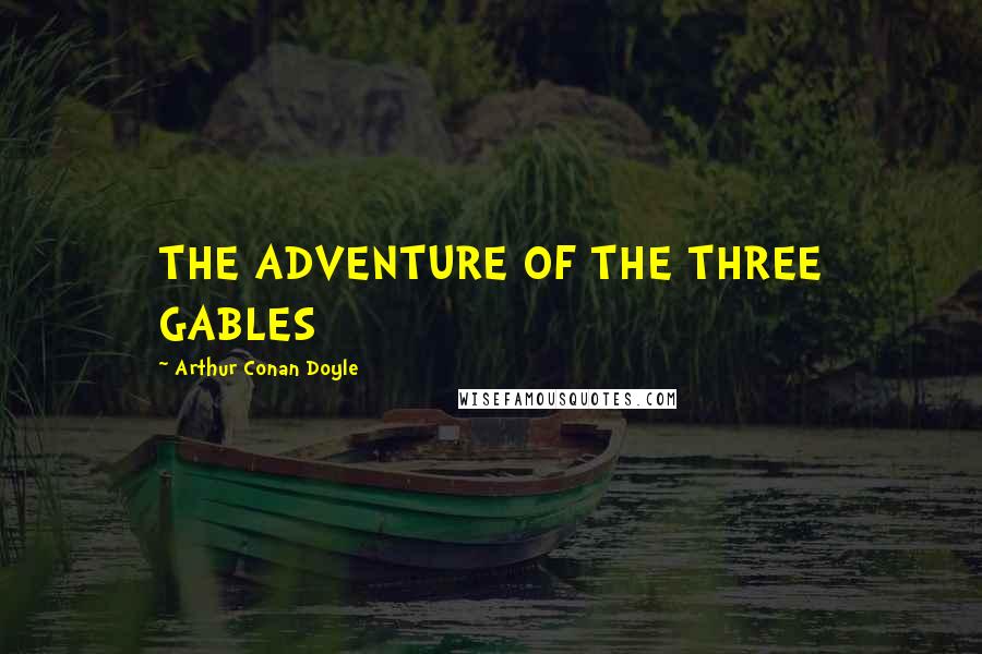 Arthur Conan Doyle Quotes: THE ADVENTURE OF THE THREE GABLES