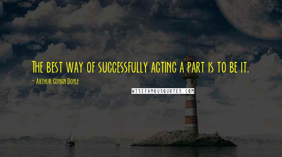 Arthur Conan Doyle Quotes: The best way of successfully acting a part is to be it.