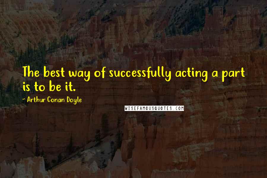 Arthur Conan Doyle Quotes: The best way of successfully acting a part is to be it.