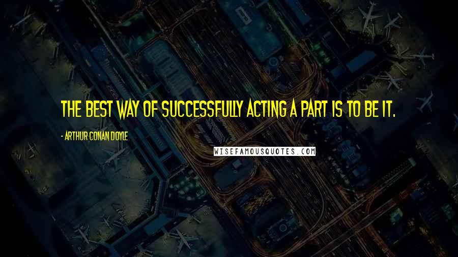 Arthur Conan Doyle Quotes: The best way of successfully acting a part is to be it.