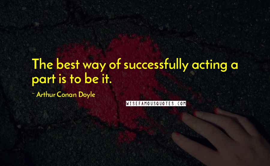 Arthur Conan Doyle Quotes: The best way of successfully acting a part is to be it.