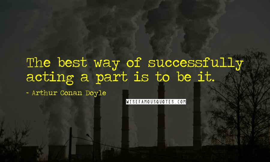 Arthur Conan Doyle Quotes: The best way of successfully acting a part is to be it.