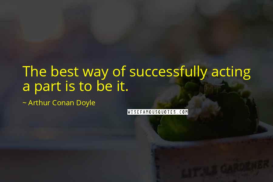 Arthur Conan Doyle Quotes: The best way of successfully acting a part is to be it.