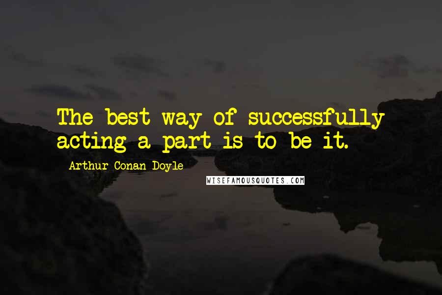 Arthur Conan Doyle Quotes: The best way of successfully acting a part is to be it.