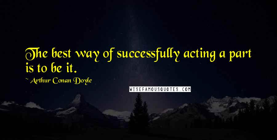 Arthur Conan Doyle Quotes: The best way of successfully acting a part is to be it.