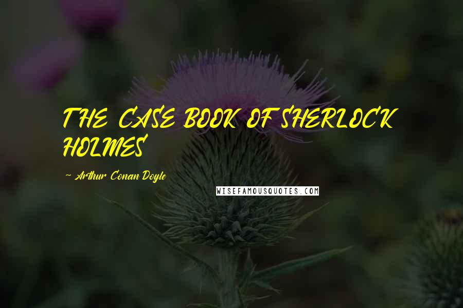 Arthur Conan Doyle Quotes: THE CASE BOOK OF SHERLOCK HOLMES