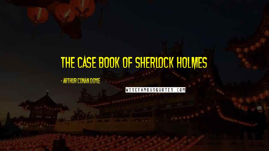 Arthur Conan Doyle Quotes: THE CASE BOOK OF SHERLOCK HOLMES