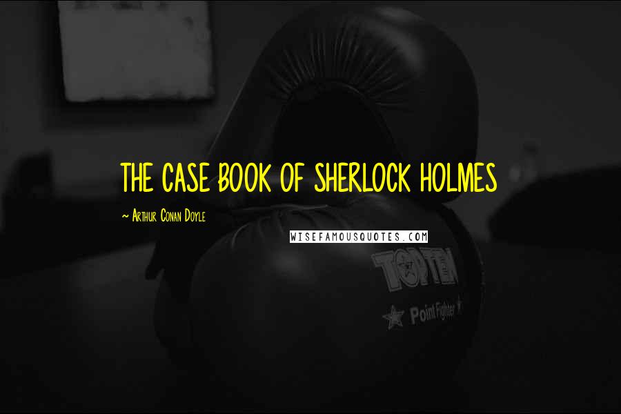 Arthur Conan Doyle Quotes: THE CASE BOOK OF SHERLOCK HOLMES