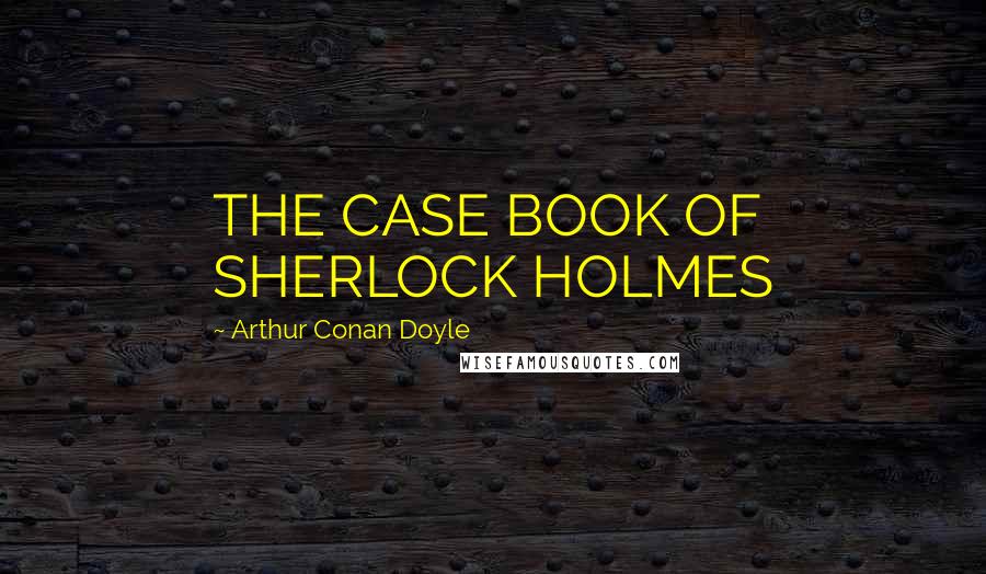 Arthur Conan Doyle Quotes: THE CASE BOOK OF SHERLOCK HOLMES