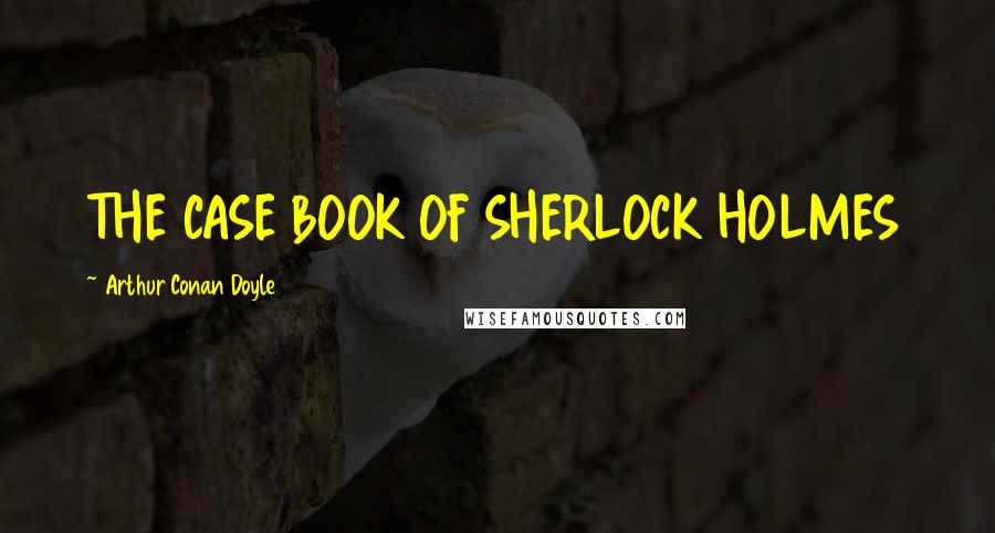 Arthur Conan Doyle Quotes: THE CASE BOOK OF SHERLOCK HOLMES