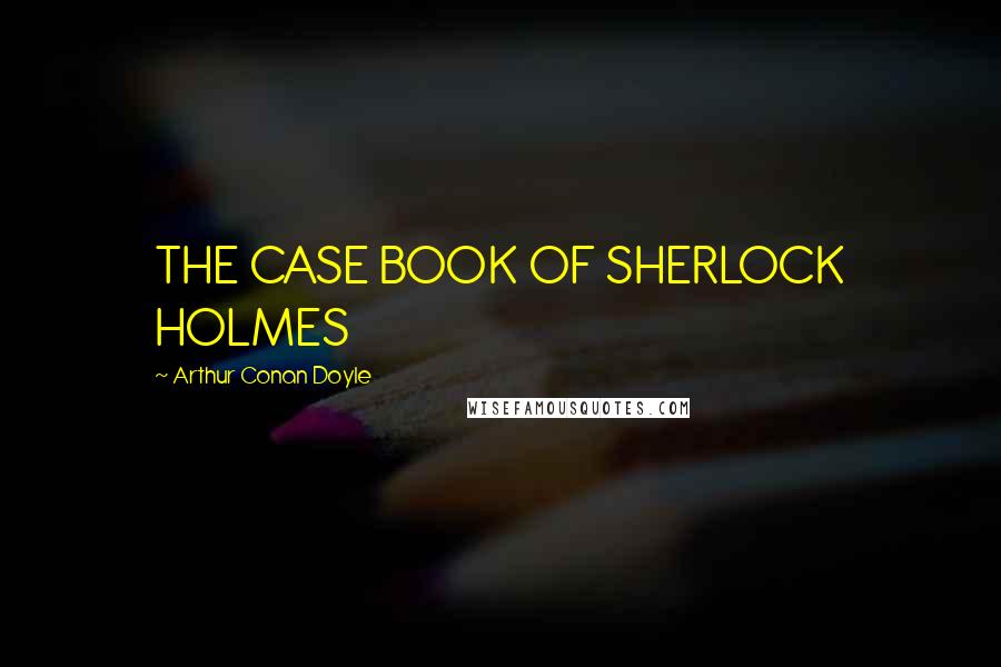 Arthur Conan Doyle Quotes: THE CASE BOOK OF SHERLOCK HOLMES