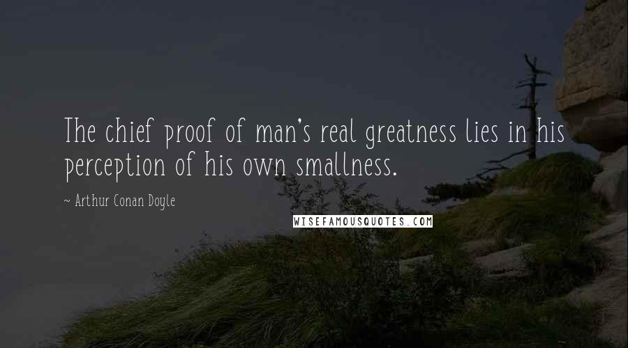 Arthur Conan Doyle Quotes: The chief proof of man's real greatness lies in his perception of his own smallness.