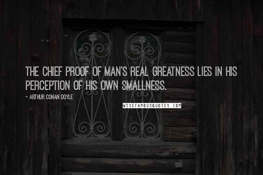 Arthur Conan Doyle Quotes: The chief proof of man's real greatness lies in his perception of his own smallness.