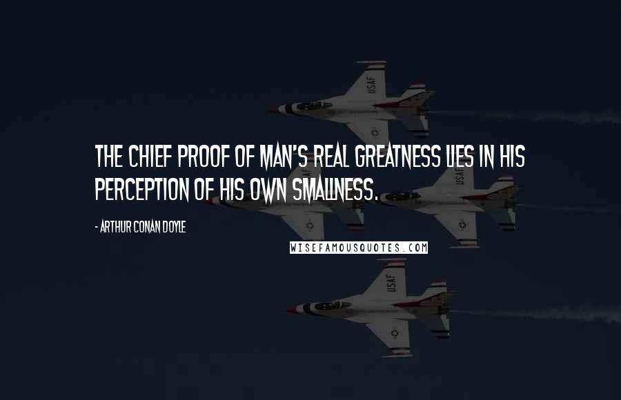 Arthur Conan Doyle Quotes: The chief proof of man's real greatness lies in his perception of his own smallness.