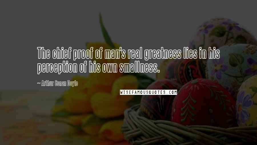 Arthur Conan Doyle Quotes: The chief proof of man's real greatness lies in his perception of his own smallness.