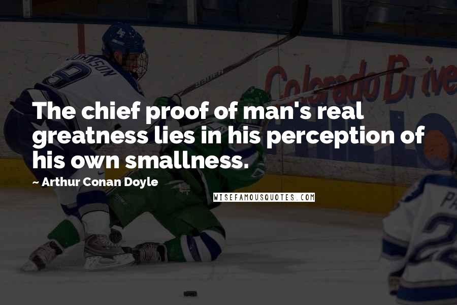Arthur Conan Doyle Quotes: The chief proof of man's real greatness lies in his perception of his own smallness.