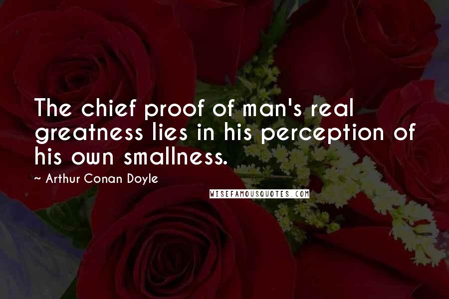 Arthur Conan Doyle Quotes: The chief proof of man's real greatness lies in his perception of his own smallness.
