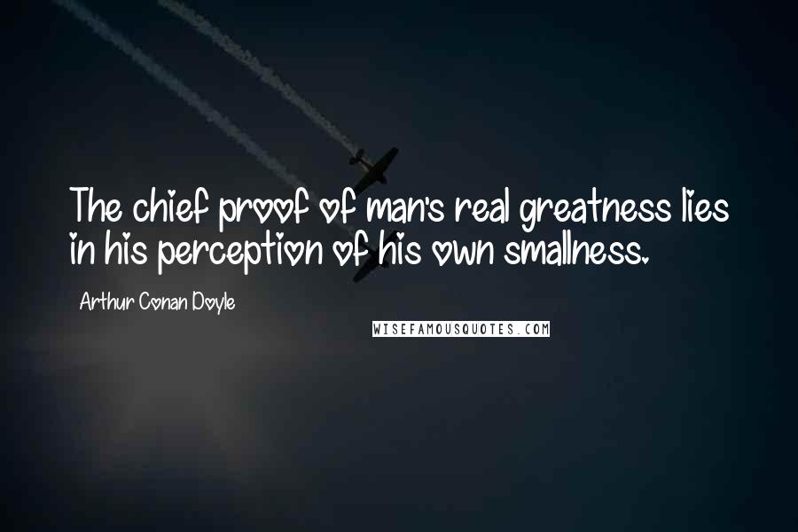 Arthur Conan Doyle Quotes: The chief proof of man's real greatness lies in his perception of his own smallness.