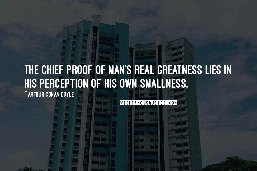 Arthur Conan Doyle Quotes: The chief proof of man's real greatness lies in his perception of his own smallness.