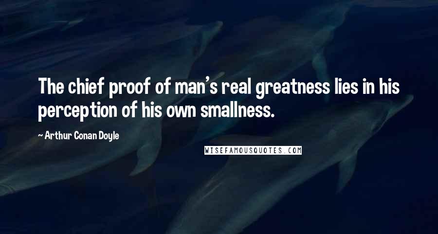 Arthur Conan Doyle Quotes: The chief proof of man's real greatness lies in his perception of his own smallness.
