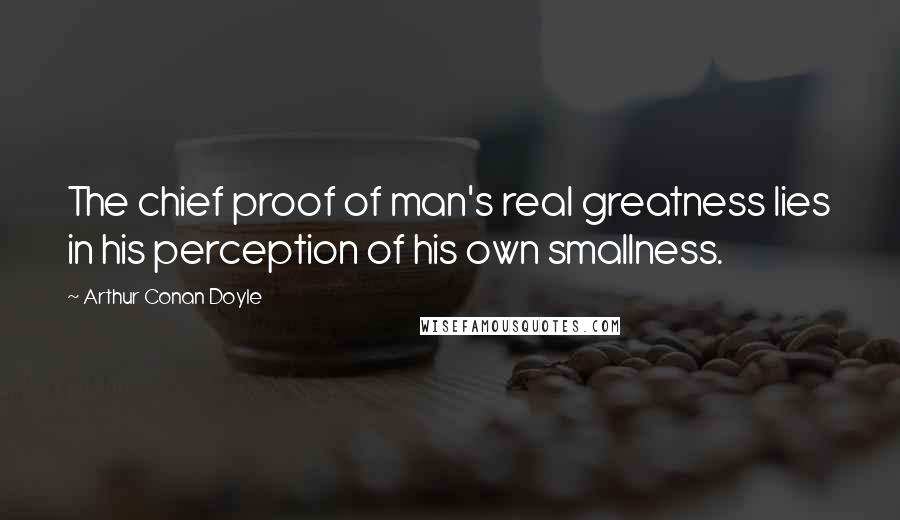 Arthur Conan Doyle Quotes: The chief proof of man's real greatness lies in his perception of his own smallness.