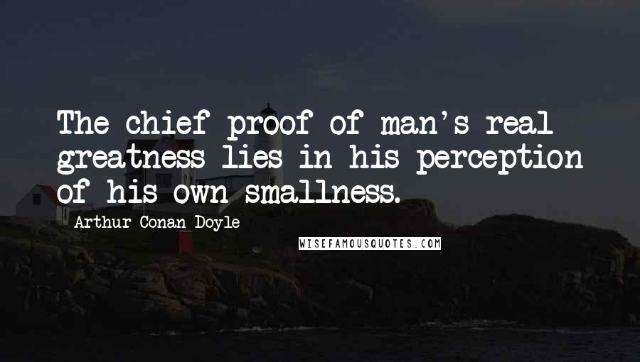Arthur Conan Doyle Quotes: The chief proof of man's real greatness lies in his perception of his own smallness.