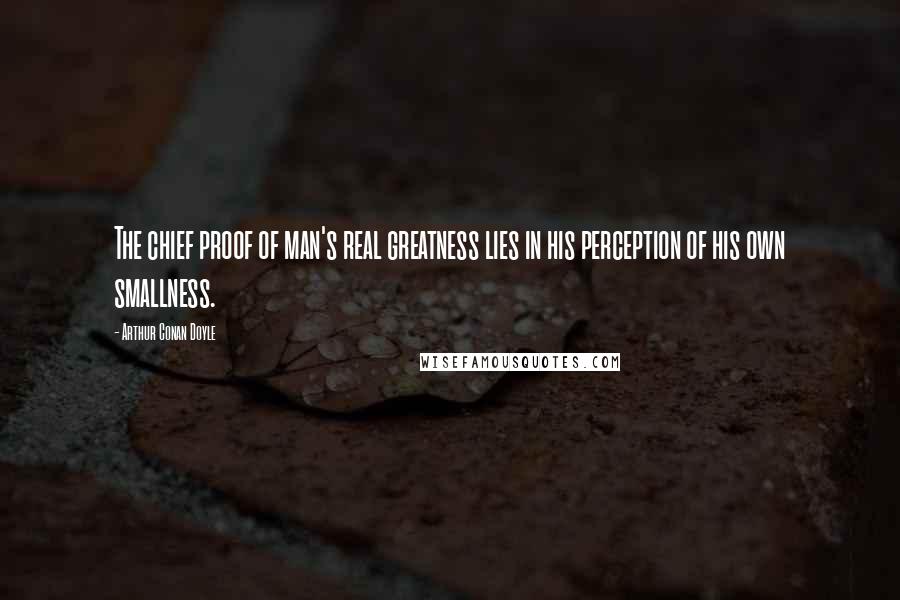 Arthur Conan Doyle Quotes: The chief proof of man's real greatness lies in his perception of his own smallness.