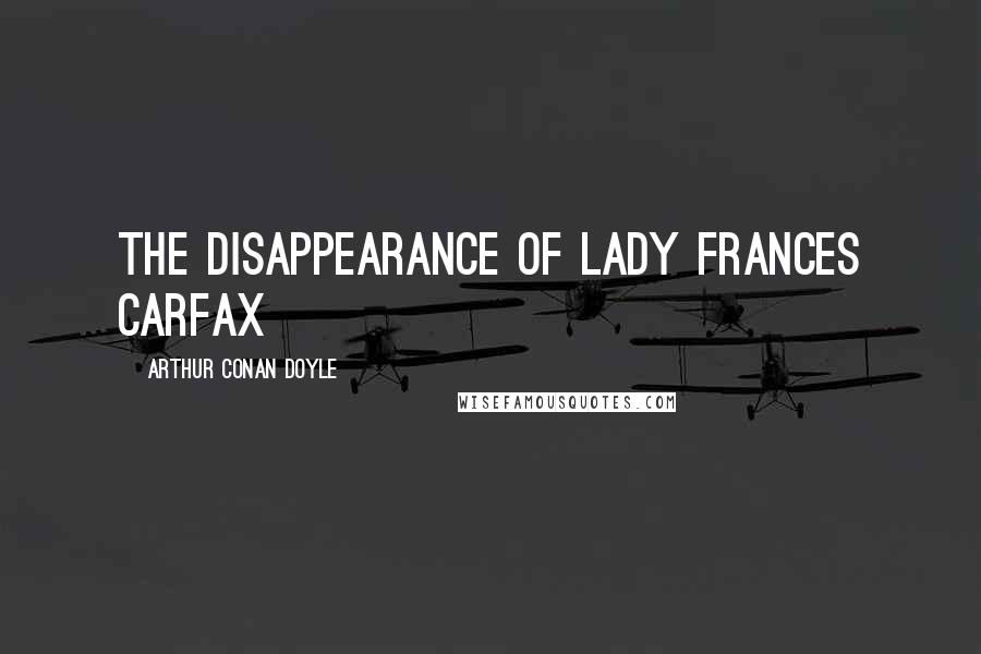Arthur Conan Doyle Quotes: THE DISAPPEARANCE OF LADY FRANCES CARFAX