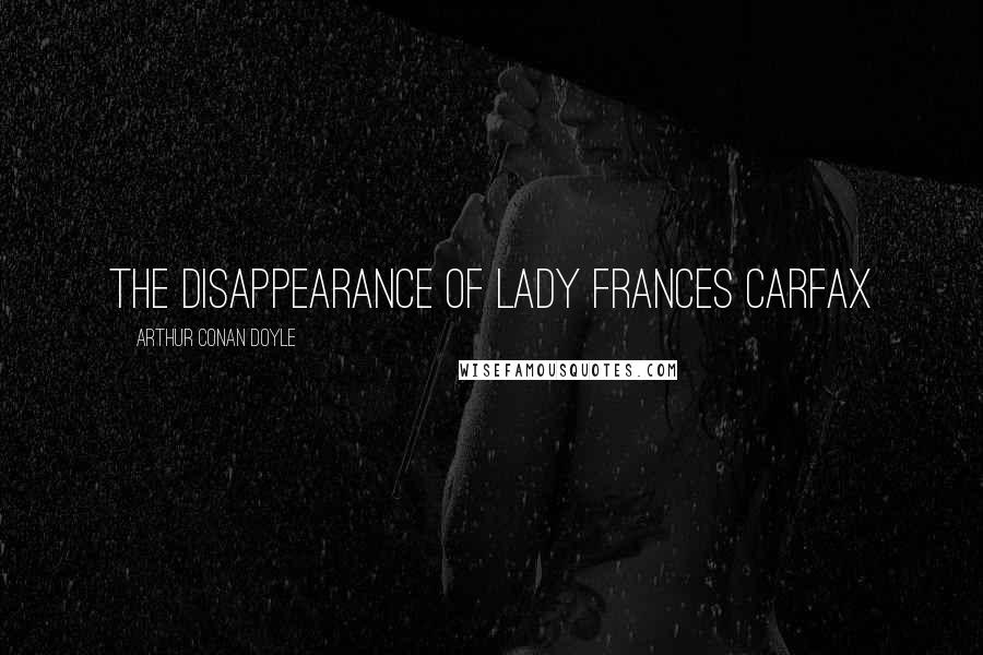 Arthur Conan Doyle Quotes: THE DISAPPEARANCE OF LADY FRANCES CARFAX