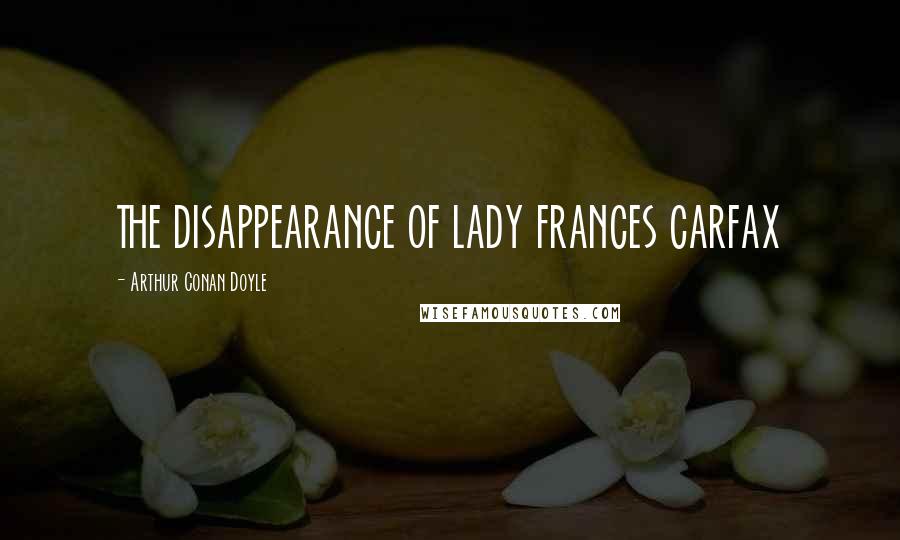 Arthur Conan Doyle Quotes: THE DISAPPEARANCE OF LADY FRANCES CARFAX