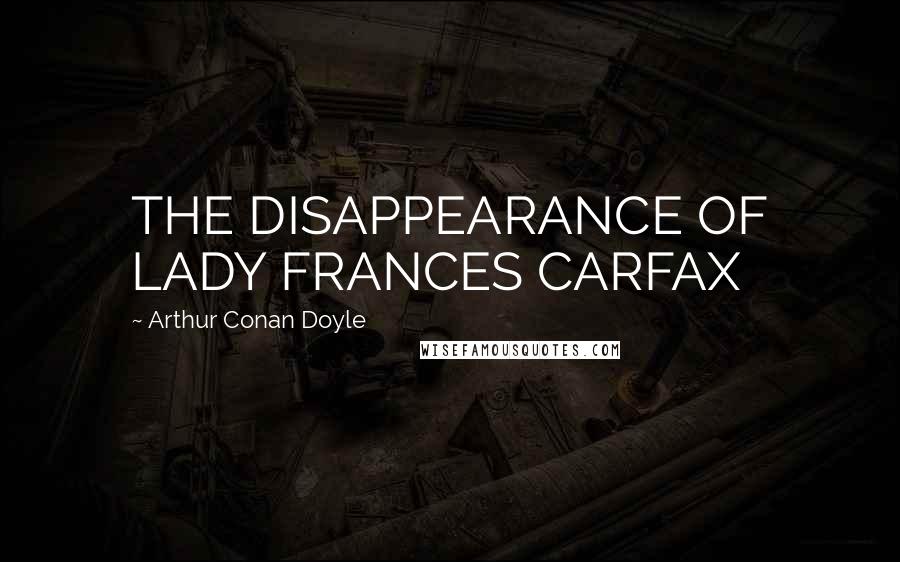 Arthur Conan Doyle Quotes: THE DISAPPEARANCE OF LADY FRANCES CARFAX