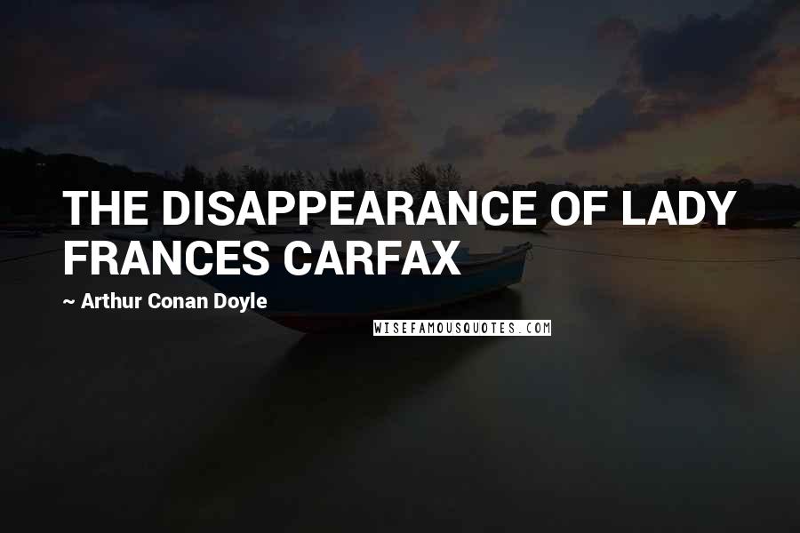 Arthur Conan Doyle Quotes: THE DISAPPEARANCE OF LADY FRANCES CARFAX