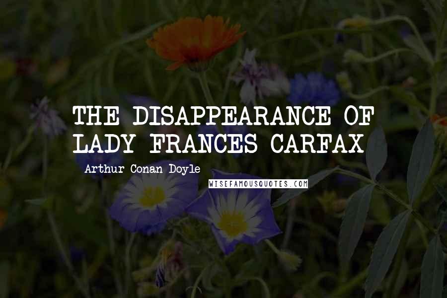 Arthur Conan Doyle Quotes: THE DISAPPEARANCE OF LADY FRANCES CARFAX