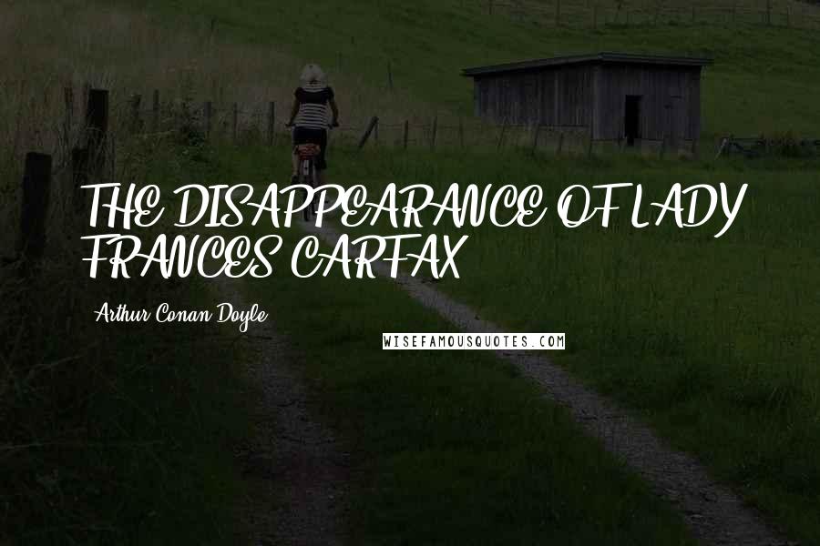 Arthur Conan Doyle Quotes: THE DISAPPEARANCE OF LADY FRANCES CARFAX