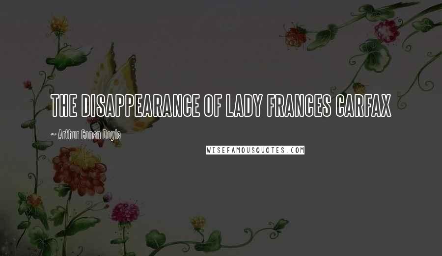 Arthur Conan Doyle Quotes: THE DISAPPEARANCE OF LADY FRANCES CARFAX