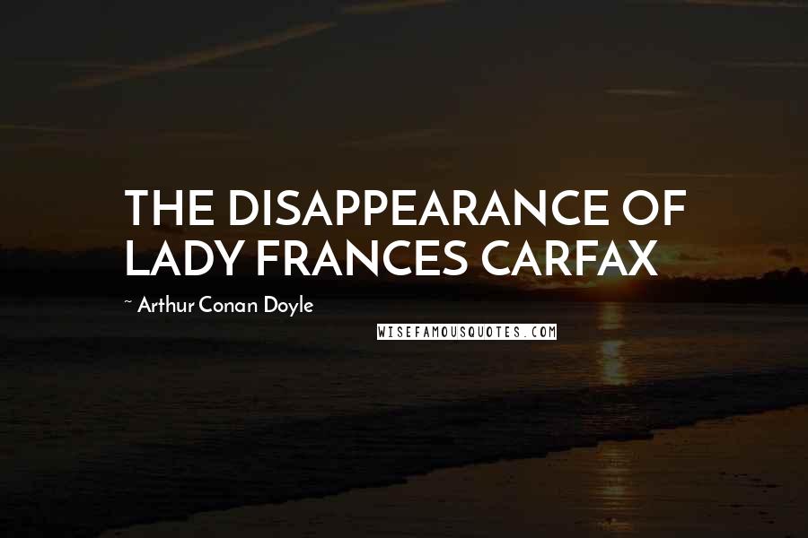 Arthur Conan Doyle Quotes: THE DISAPPEARANCE OF LADY FRANCES CARFAX