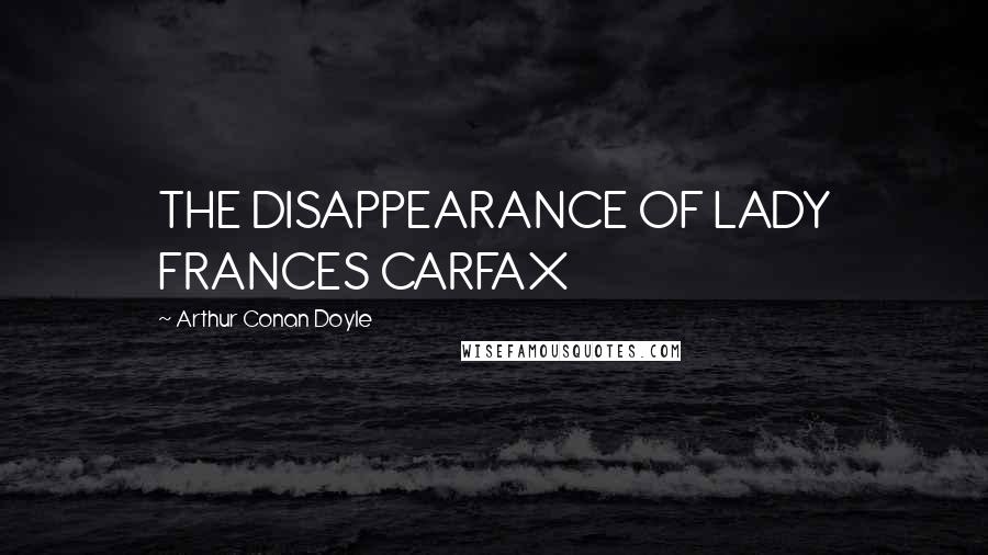 Arthur Conan Doyle Quotes: THE DISAPPEARANCE OF LADY FRANCES CARFAX