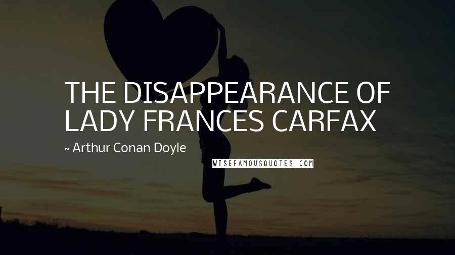 Arthur Conan Doyle Quotes: THE DISAPPEARANCE OF LADY FRANCES CARFAX