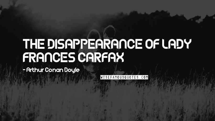 Arthur Conan Doyle Quotes: THE DISAPPEARANCE OF LADY FRANCES CARFAX