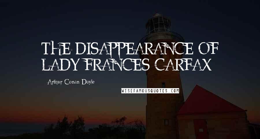 Arthur Conan Doyle Quotes: THE DISAPPEARANCE OF LADY FRANCES CARFAX