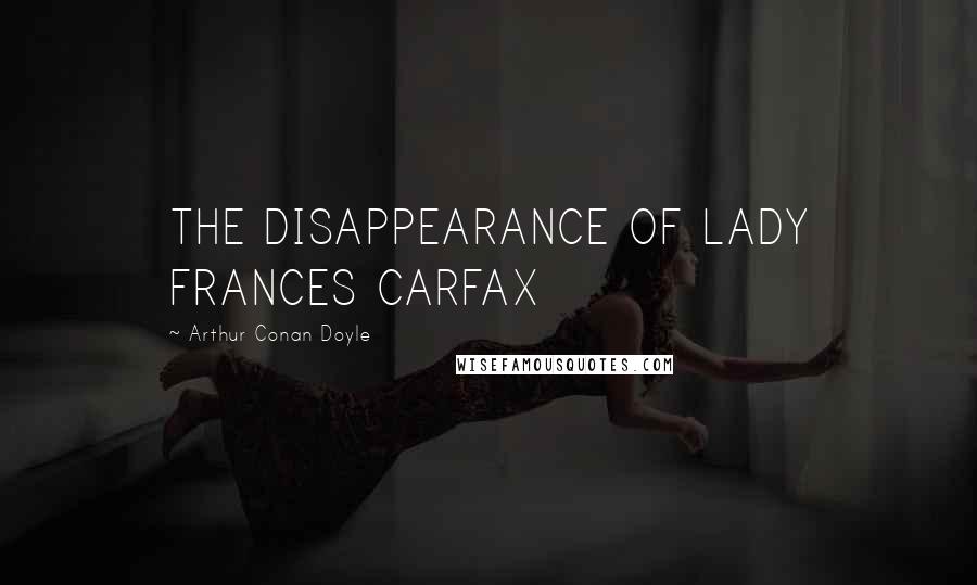 Arthur Conan Doyle Quotes: THE DISAPPEARANCE OF LADY FRANCES CARFAX
