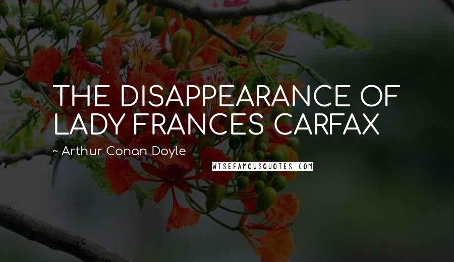 Arthur Conan Doyle Quotes: THE DISAPPEARANCE OF LADY FRANCES CARFAX