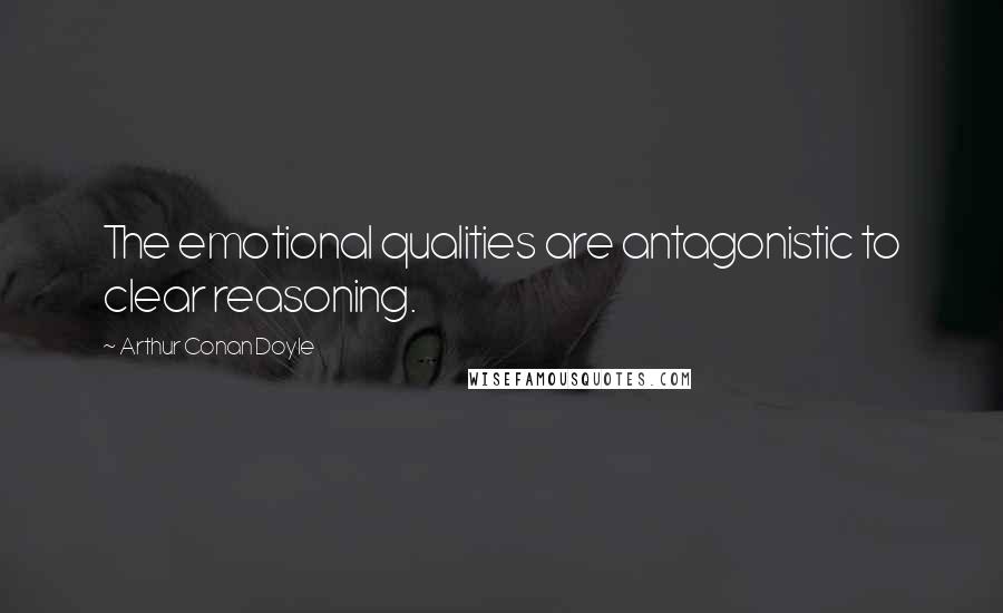 Arthur Conan Doyle Quotes: The emotional qualities are antagonistic to clear reasoning.