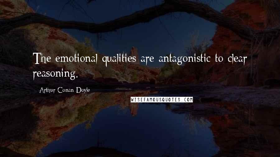 Arthur Conan Doyle Quotes: The emotional qualities are antagonistic to clear reasoning.
