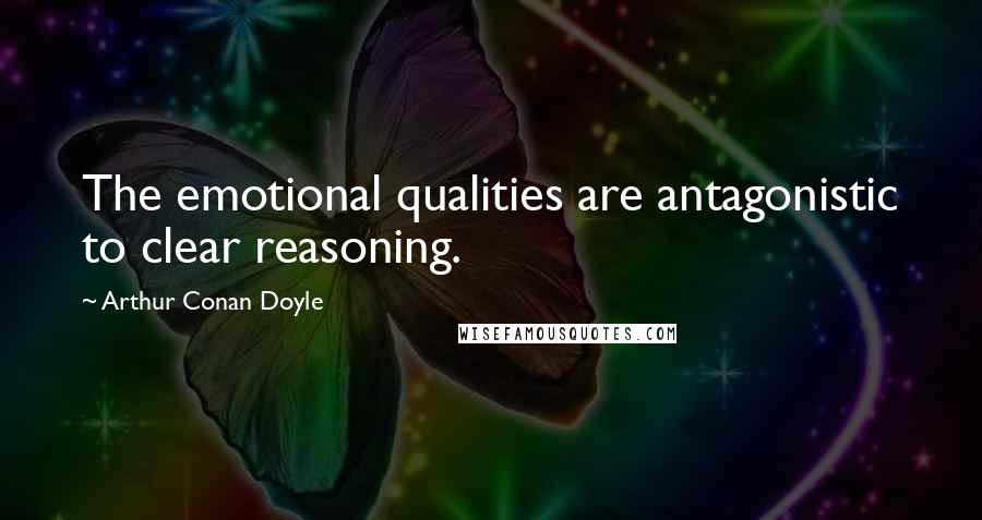 Arthur Conan Doyle Quotes: The emotional qualities are antagonistic to clear reasoning.