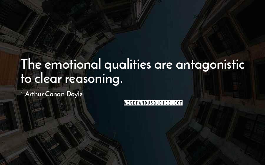 Arthur Conan Doyle Quotes: The emotional qualities are antagonistic to clear reasoning.