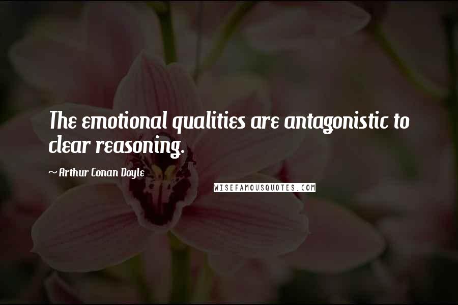 Arthur Conan Doyle Quotes: The emotional qualities are antagonistic to clear reasoning.