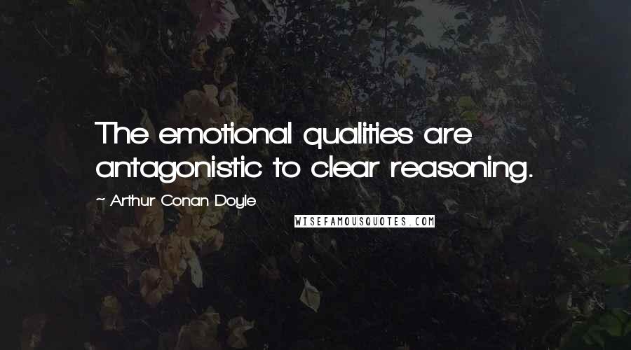 Arthur Conan Doyle Quotes: The emotional qualities are antagonistic to clear reasoning.